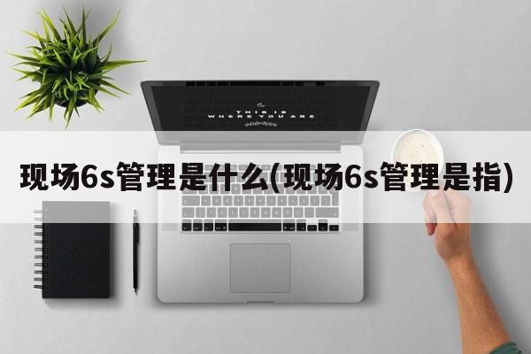 现场6s管理是什么(现场6s管理是指)