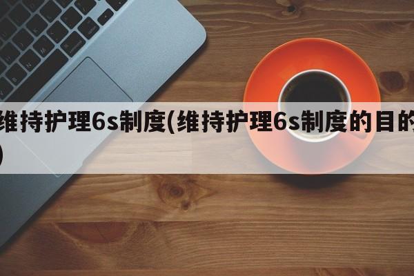 维持护理6s制度(维持护理6s制度的目的)