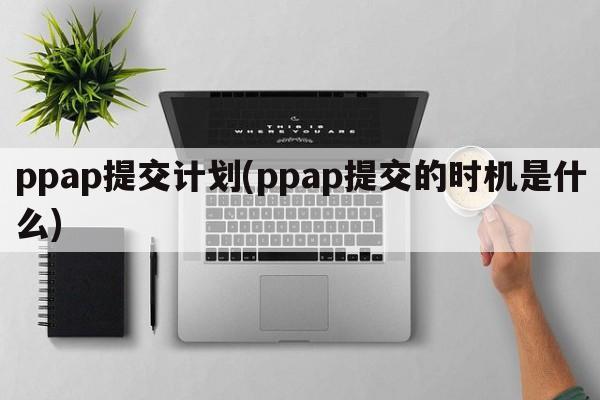 ppap提交计划(ppap提交的时机是什么)